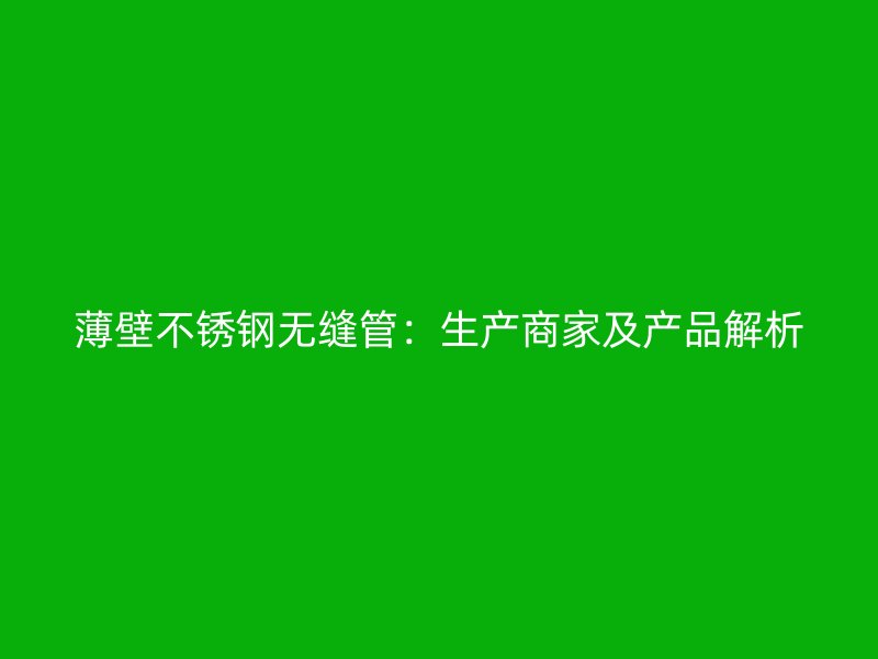 薄壁不锈钢无缝管：生产商家及产品解析