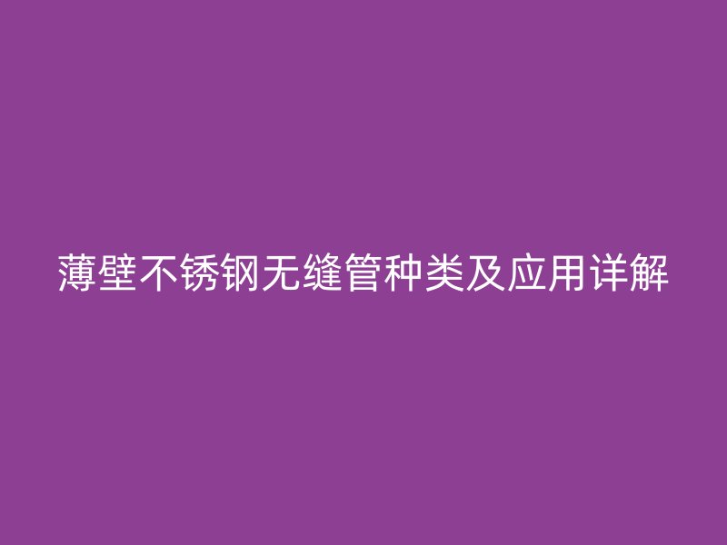 薄壁不锈钢无缝管种类及应用详解