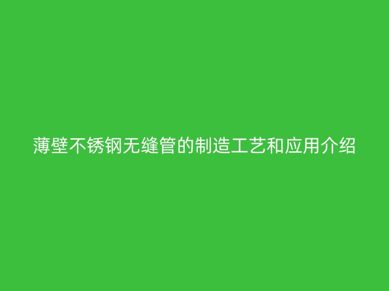薄壁不锈钢无缝管的制造工艺和应用介绍