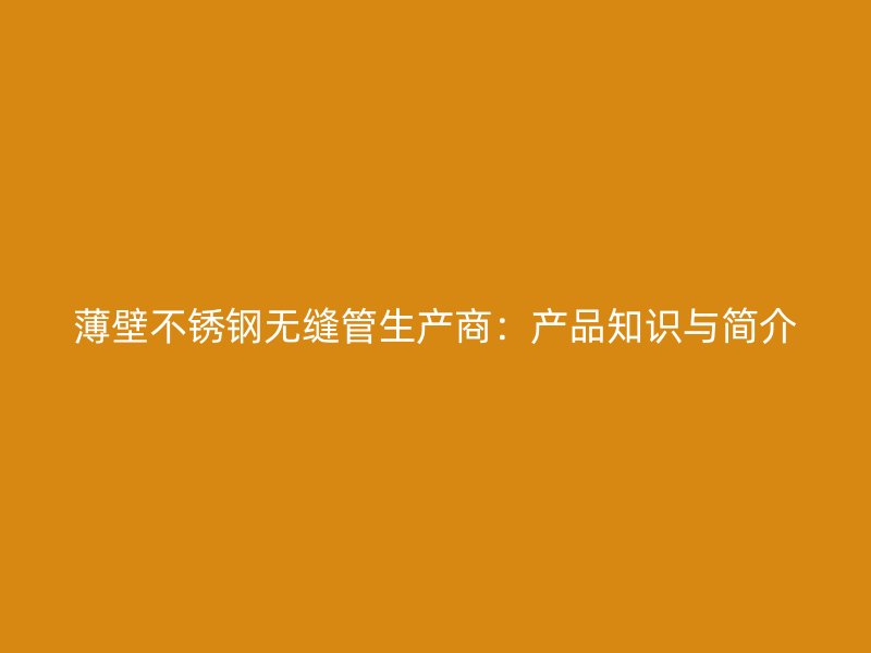 薄壁不锈钢无缝管生产商：产品知识与简介