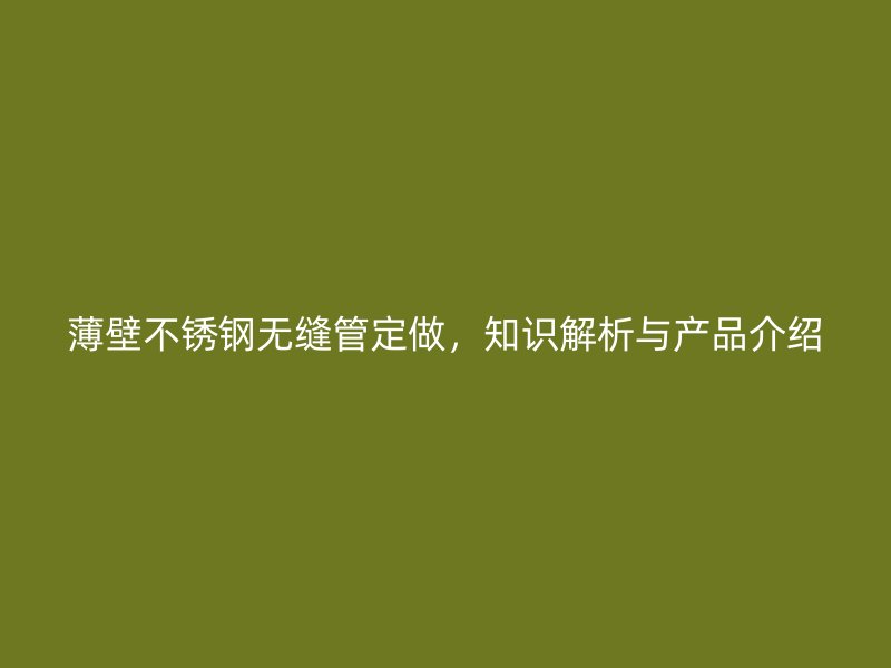 薄壁不锈钢无缝管定做，知识解析与产品介绍