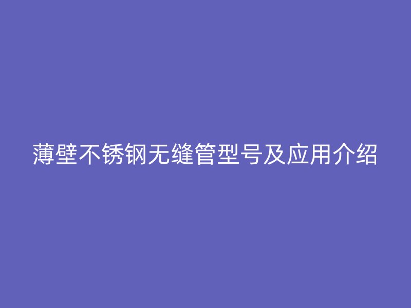 薄壁不锈钢无缝管型号及应用介绍
