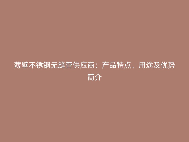 薄壁不锈钢无缝管供应商：产品特点、用途及优势简介