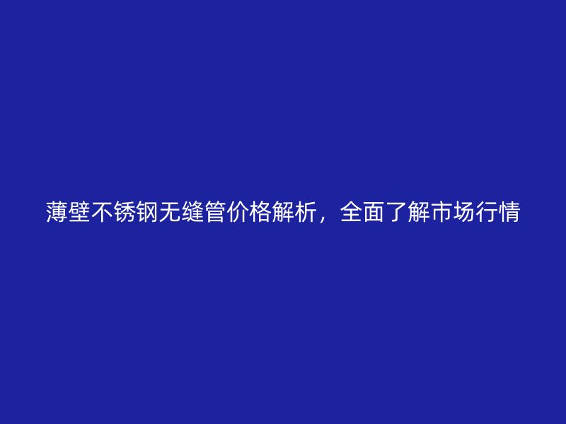 薄壁不锈钢无缝管价格解析，全面了解市场行情