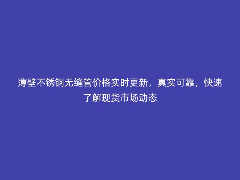 薄壁不锈钢无缝管价格实时更新，真实可靠，快速了解现货市场动态
