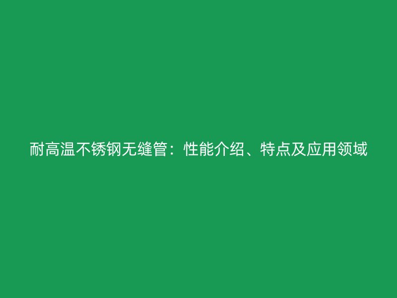 耐高温不锈钢无缝管：性能介绍、特点及应用领域