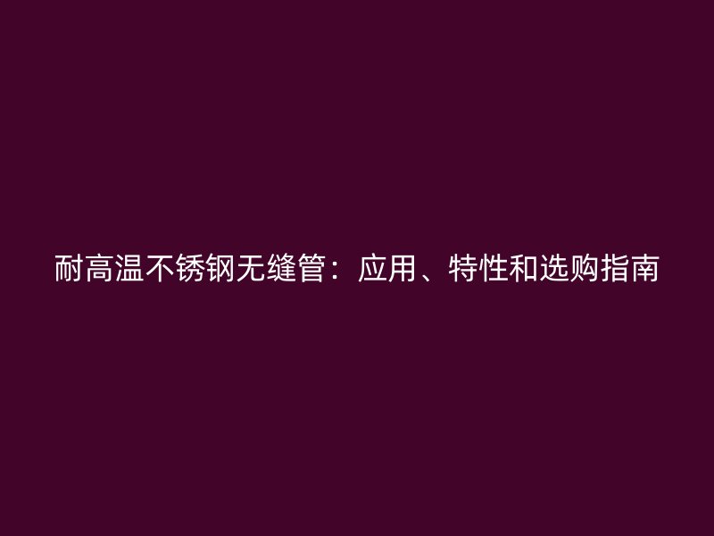 耐高温不锈钢无缝管：应用、特性和选购指南