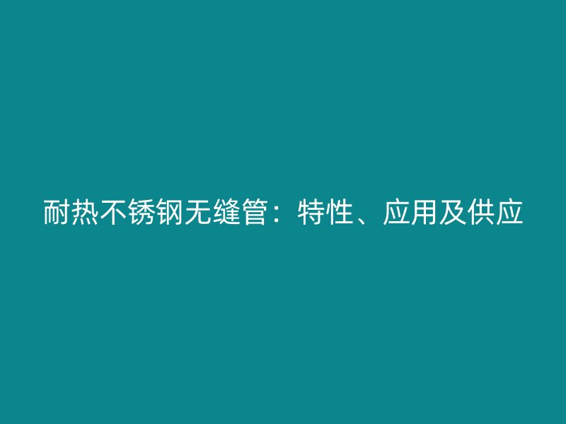 耐热不锈钢无缝管：特性、应用及供应