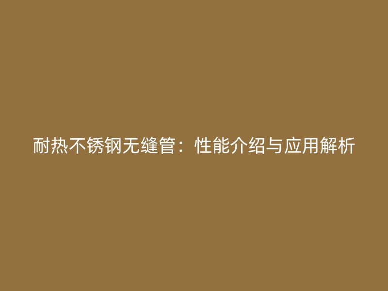 耐热不锈钢无缝管：性能介绍与应用解析