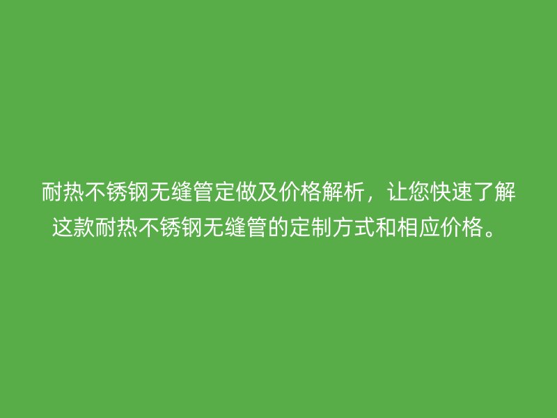 耐热不锈钢无缝管定做及价格解析，让您快速了解这款耐热不锈钢无缝管的定制方式和相应价格。