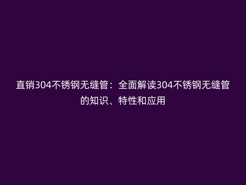 直销304不锈钢无缝管：全面解读304不锈钢无缝管的知识、特性和应用