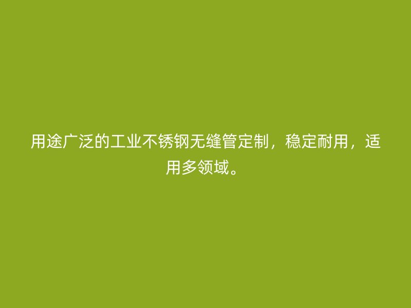 用途广泛的工业不锈钢无缝管定制，稳定耐用，适用多领域。