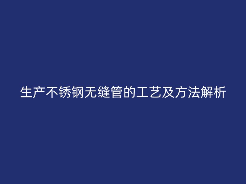 生产不锈钢无缝管的工艺及方法解析