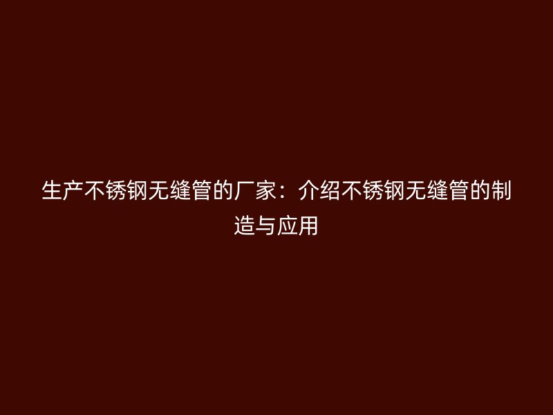 生产不锈钢无缝管的厂家：介绍不锈钢无缝管的制造与应用