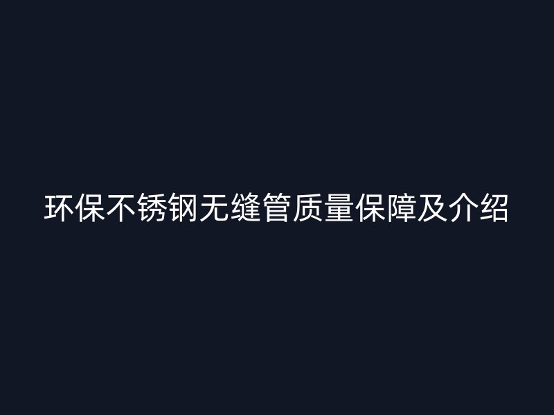 环保不锈钢无缝管质量保障及介绍