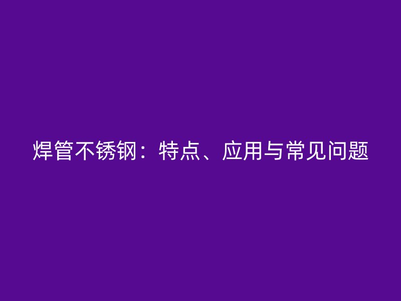 焊管不锈钢：特点、应用与常见问题