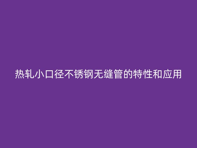 热轧小口径不锈钢无缝管的特性和应用