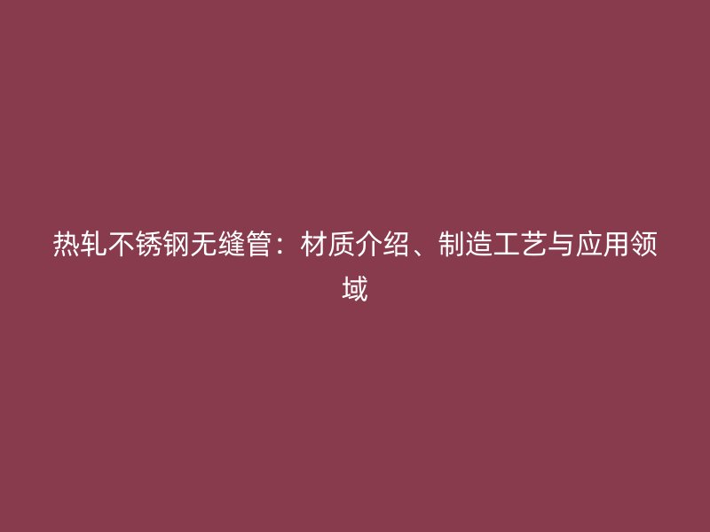 热轧不锈钢无缝管：材质介绍、制造工艺与应用领域