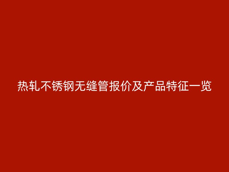 热轧不锈钢无缝管报价及产品特征一览