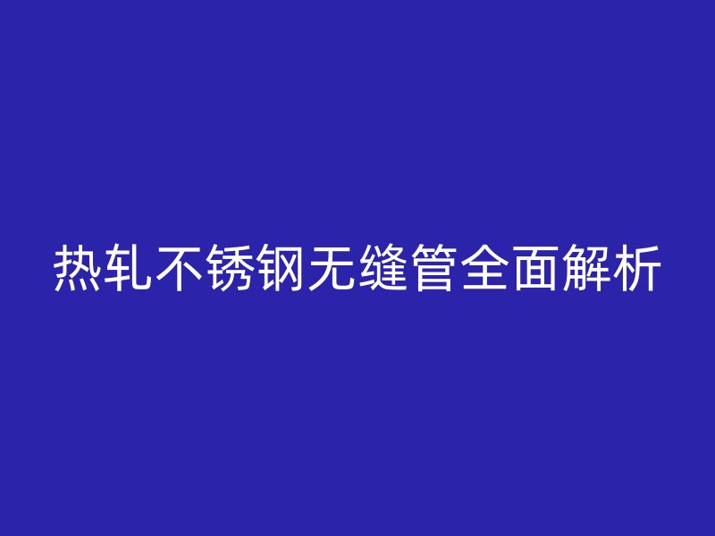 热轧不锈钢无缝管全面解析