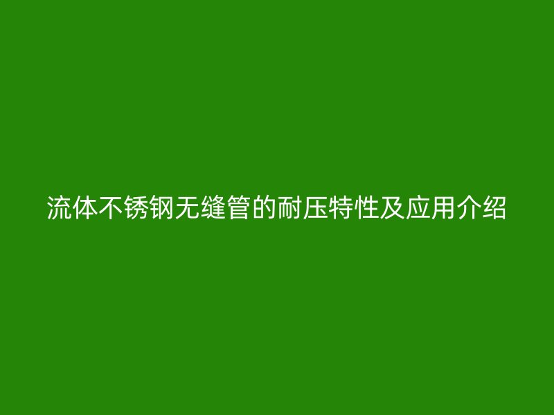 流体不锈钢无缝管的耐压特性及应用介绍