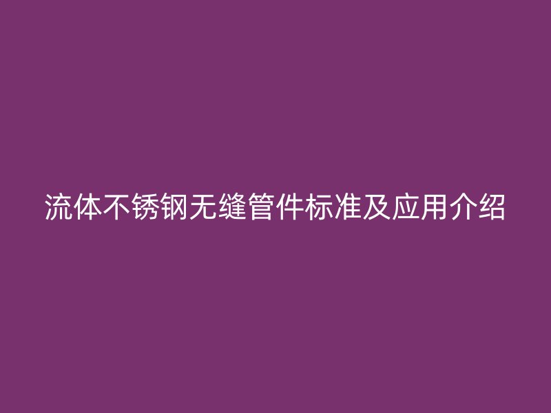 流体不锈钢无缝管件标准及应用介绍