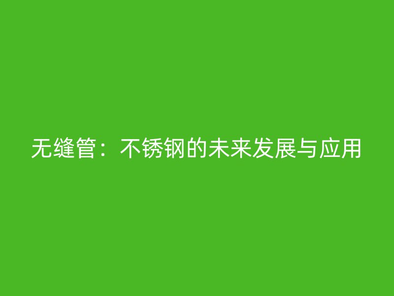 无缝管：不锈钢的未来发展与应用