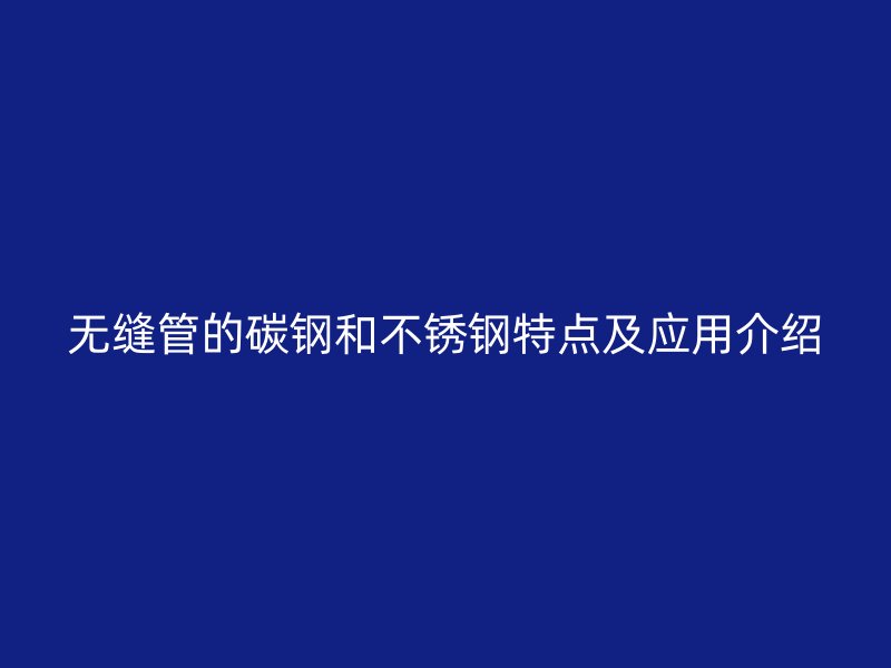 无缝管的碳钢和不锈钢特点及应用介绍
