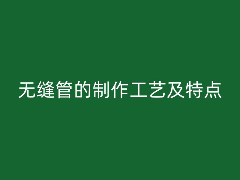 无缝管的制作工艺及特点