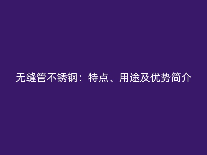 无缝管不锈钢：特点、用途及优势简介