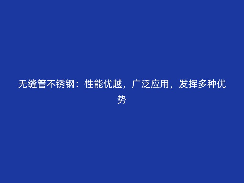 无缝管不锈钢：性能优越，广泛应用，发挥多种优势
