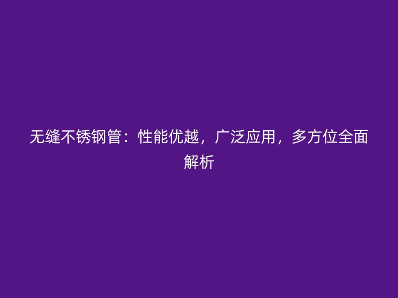 无缝不锈钢管：性能优越，广泛应用，多方位全面解析
