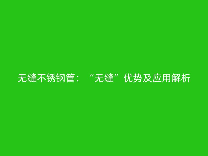 无缝不锈钢管：“无缝”优势及应用解析