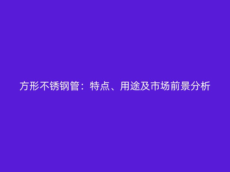 方形不锈钢管：特点、用途及市场前景分析