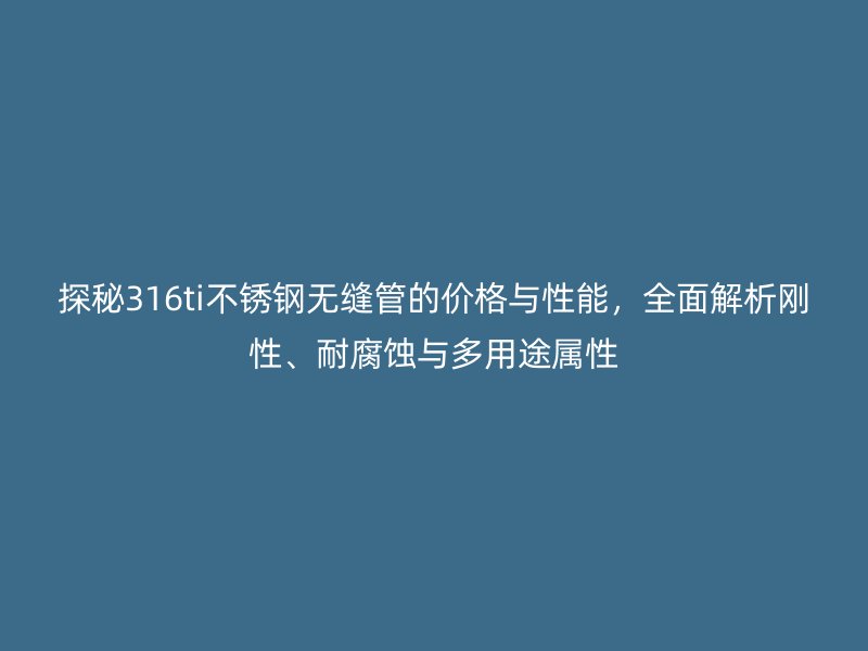 探秘316ti不锈钢无缝管的价格与性能，全面解析刚性、耐腐蚀与多用途属性