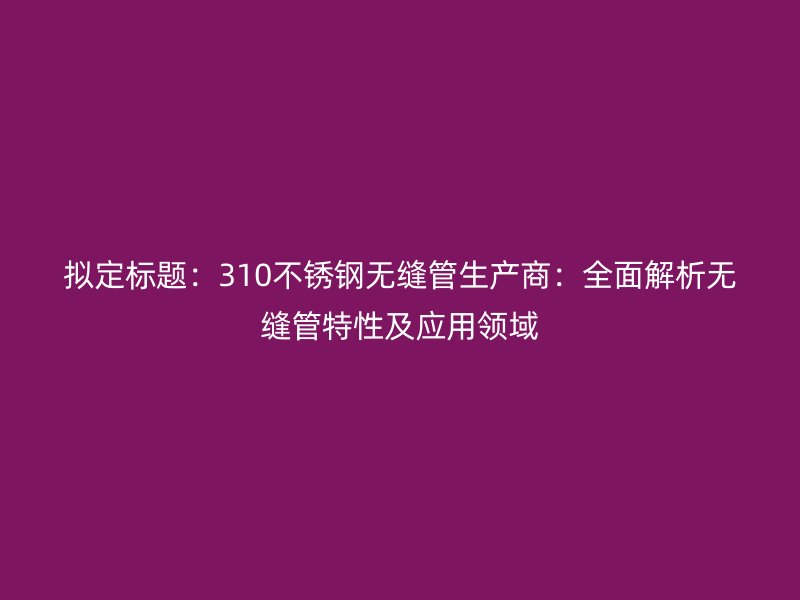 拟定标题：310不锈钢无缝管生产商：全面解析无缝管特性及应用领域