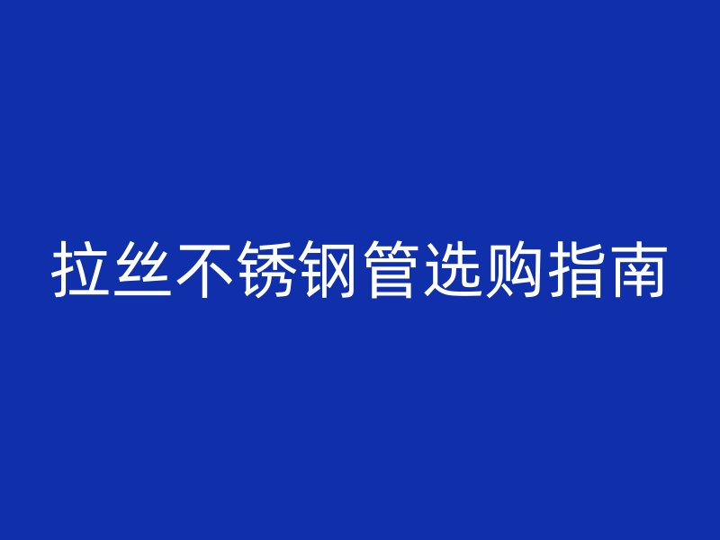 拉丝不锈钢管选购指南