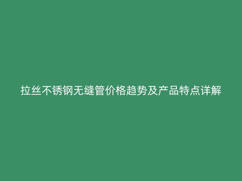 拉丝不锈钢无缝管价格趋势及产品特点详解