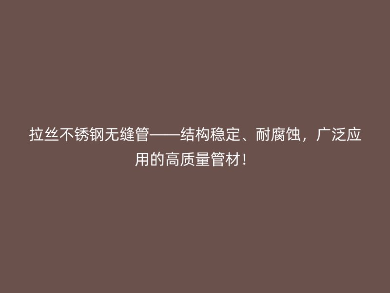 拉丝不锈钢无缝管——结构稳定、耐腐蚀，广泛应用的高质量管材！