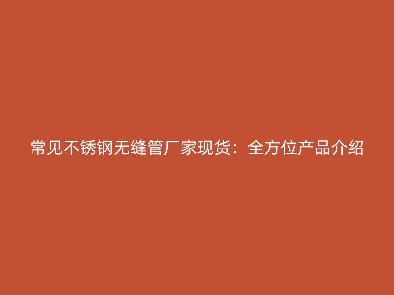 常见不锈钢无缝管厂家现货：全方位产品介绍