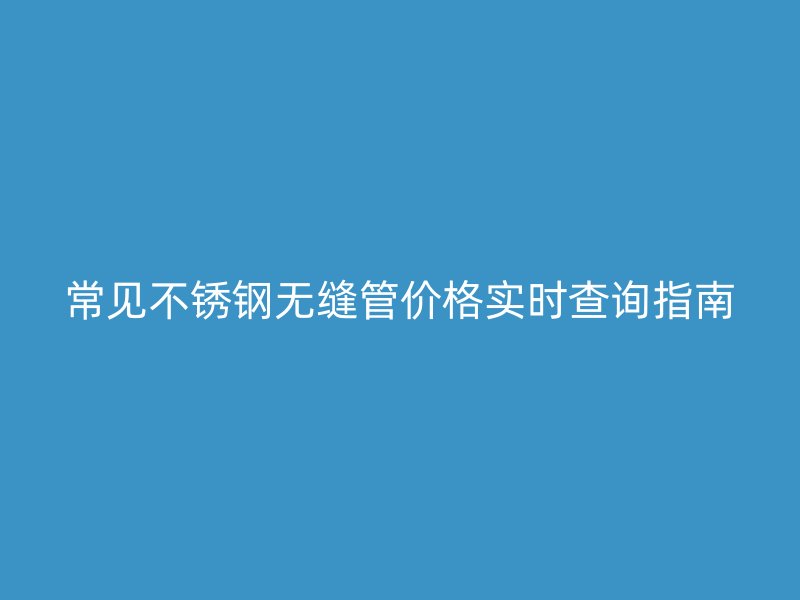 常见不锈钢无缝管价格实时查询指南