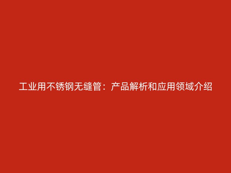 工业用不锈钢无缝管：产品解析和应用领域介绍