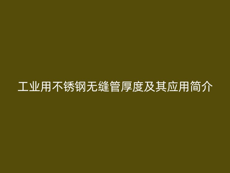 工业用不锈钢无缝管厚度及其应用简介