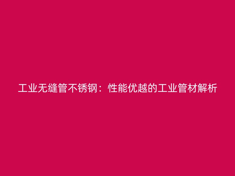 工业无缝管不锈钢：性能优越的工业管材解析