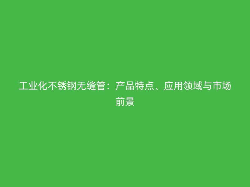 工业化不锈钢无缝管：产品特点、应用领域与市场前景