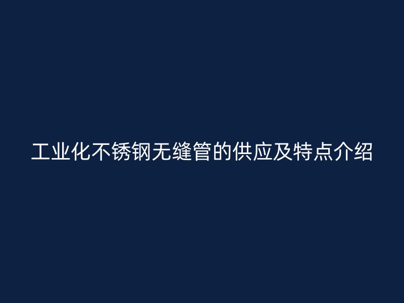 工业化不锈钢无缝管的供应及特点介绍