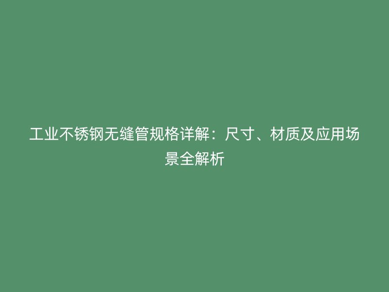 工业不锈钢无缝管规格详解：尺寸、材质及应用场景全解析