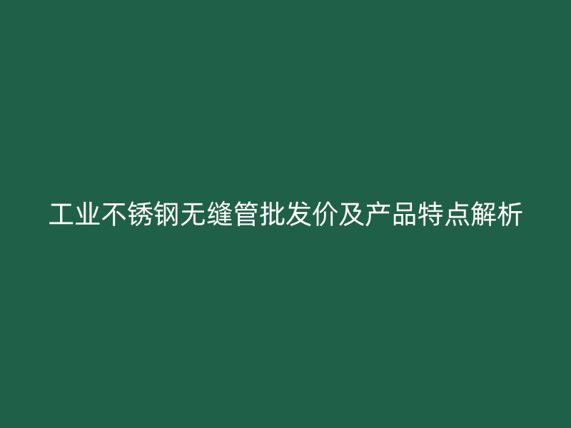 工业不锈钢无缝管批发价及产品特点解析