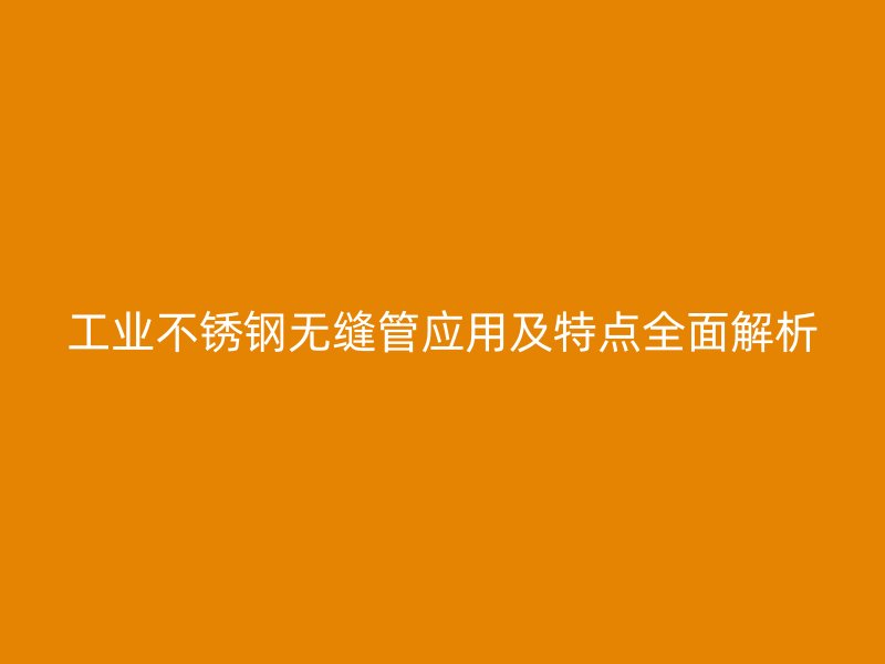 工业不锈钢无缝管应用及特点全面解析