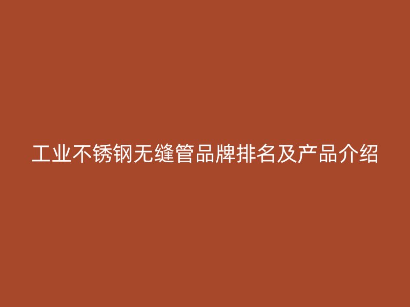 工业不锈钢无缝管品牌排名及产品介绍